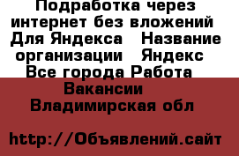 Подработка через интернет без вложений. Для Яндекса › Название организации ­ Яндекс - Все города Работа » Вакансии   . Владимирская обл.